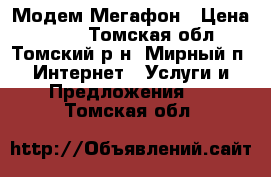 Модем Мегафон › Цена ­ 800 - Томская обл., Томский р-н, Мирный п. Интернет » Услуги и Предложения   . Томская обл.